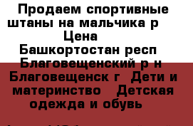 Продаем спортивные штаны на мальчика р. 128 › Цена ­ 400 - Башкортостан респ., Благовещенский р-н, Благовещенск г. Дети и материнство » Детская одежда и обувь   